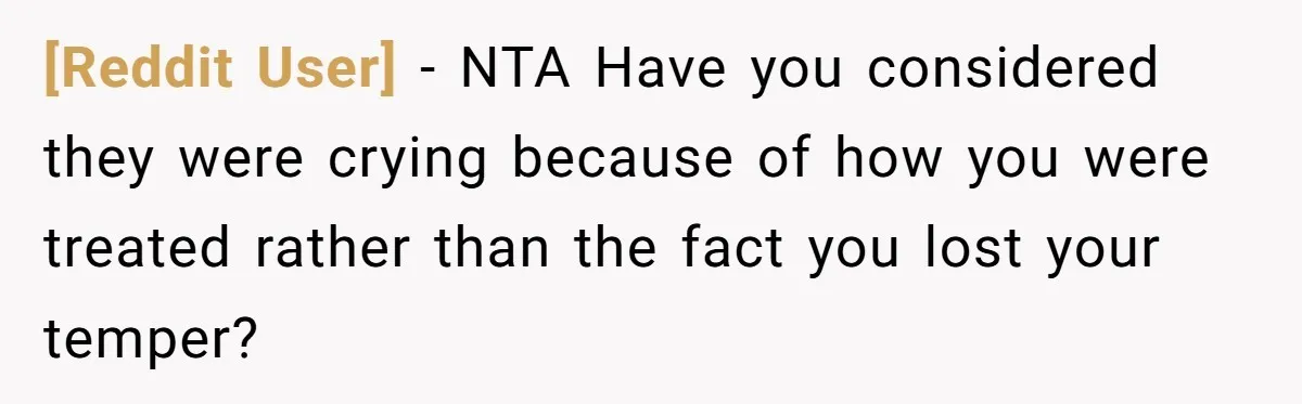 [Reddit User] − NTA Have you considered they were crying because of how you were treated rather than the fact you lost your temper?