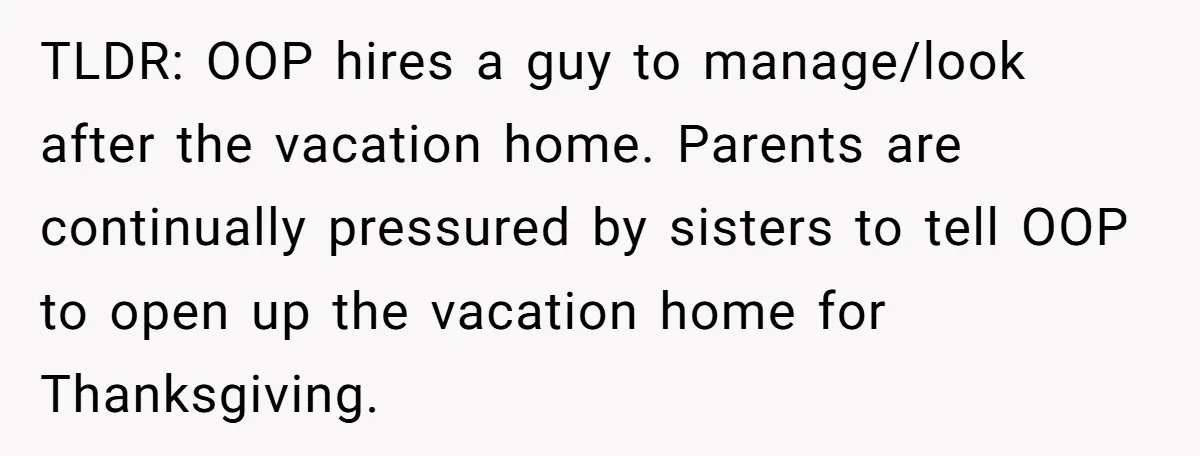 TLDR: OOP hires a guy to manage/look after the vacation home. Parents are continually pressured by sisters to tell OOP to open up the vacation home for Thanksgiving.