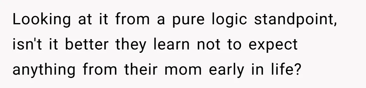 Looking at it from a pure logic standpoint, isn't it better they learn not to expect anything from their mom early in life?