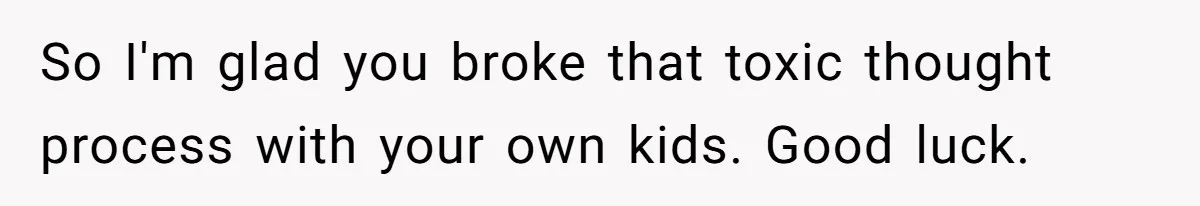So I'm glad you broke that toxic thought process with your own kids. Good luck.
