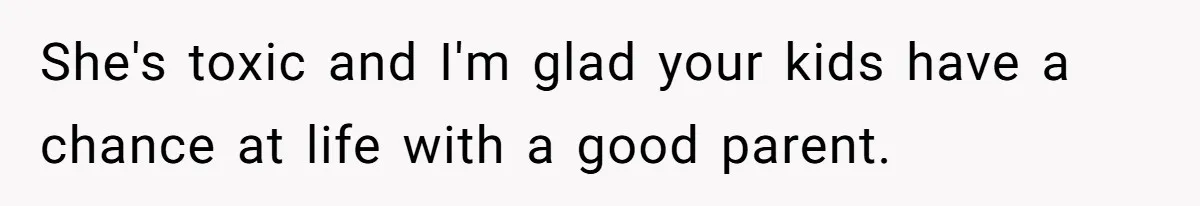 She's toxic and I'm glad your kids have a chance at life with a good parent.