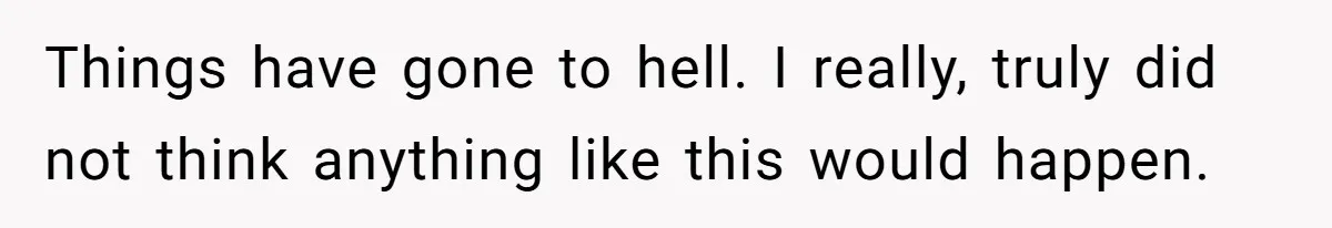 Things have gone to hell. I really, truly did not think anything like this would happen.
