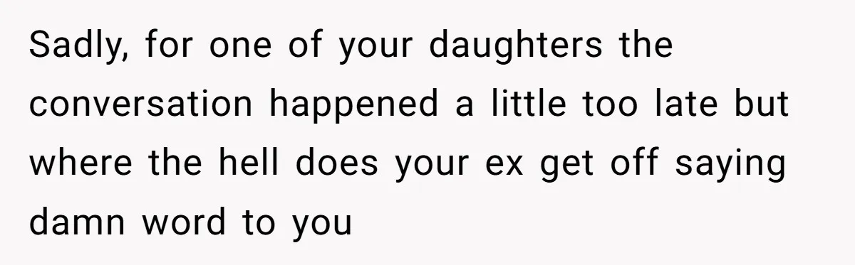 Sadly, for one of your daughters the conversation happened a little too late but where the hell does your ex get off saying damn word to you