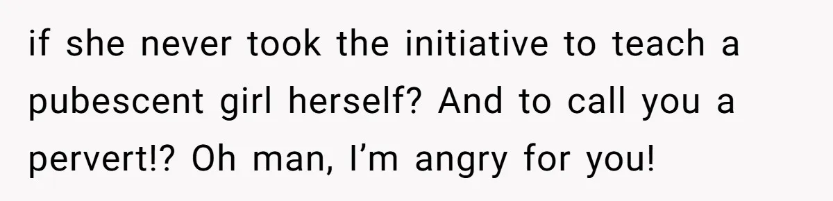 if she never took the initiative to teach a pubescent girl herself? And to call you a pervert!? Oh man, I’m angry for you!