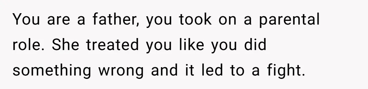 You are a father, you took on a parental role. She treated you like you did something wrong and it led to a fight.