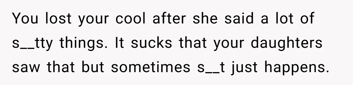 You lost your cool after she said a lot of s__tty things. It sucks that your daughters saw that but sometimes s__t just happens.