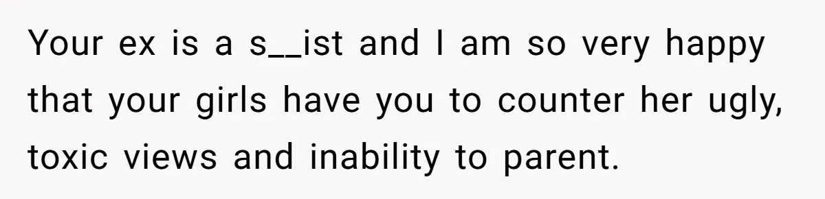 Your ex is a s__ist and I am so very happy that your girls have you to counter her ugly, toxic views and inability to parent.