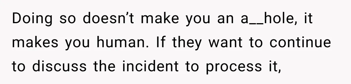 Doing so doesn’t make you an a__hole, it makes you human. If they want to continue to discuss the incident to process it,