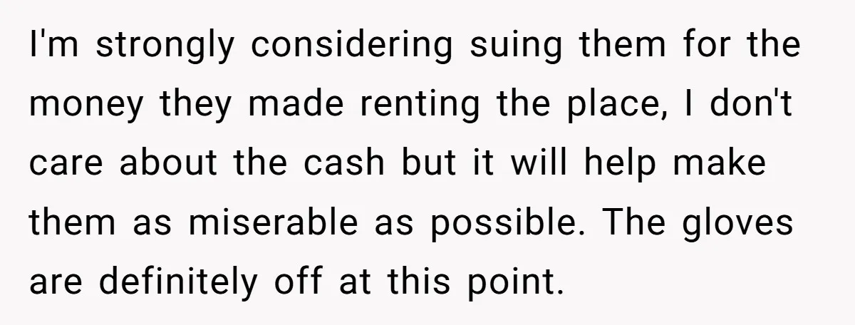 I'm strongly considering suing them for the money they made renting the place, I don't care about the cash but it will help make them as miserable as possible. The...