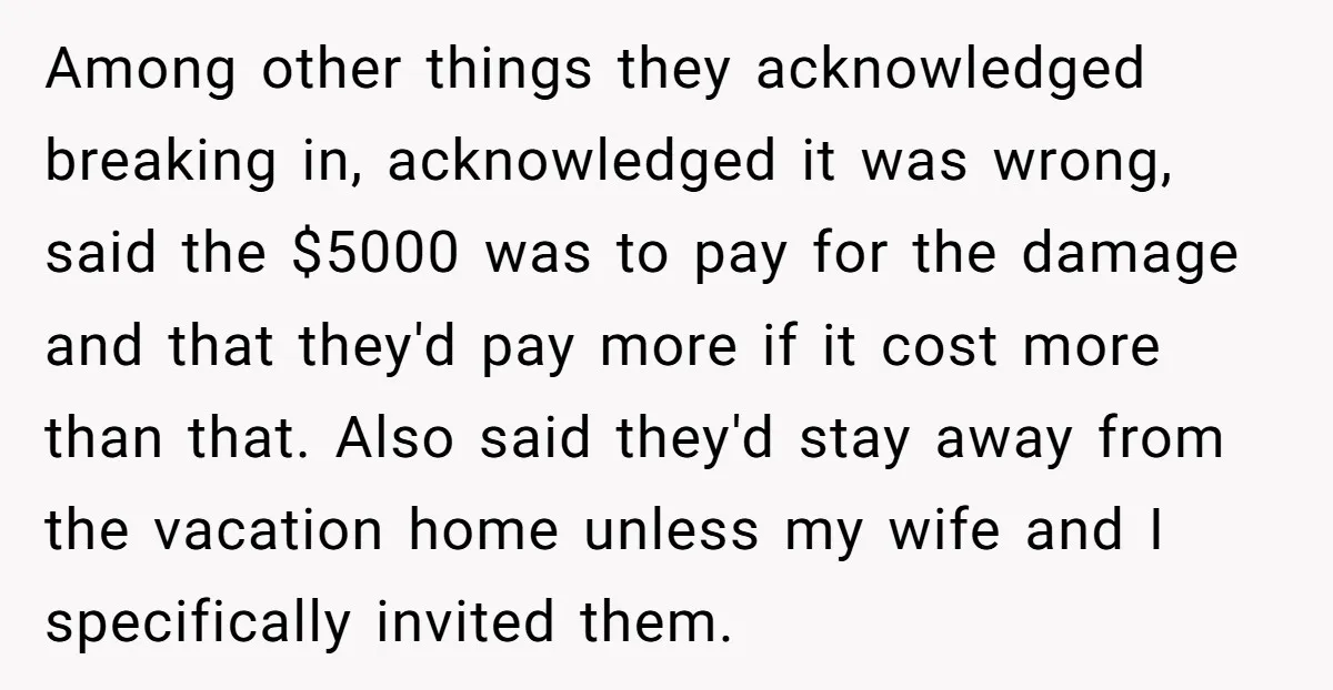 Among other things they acknowledged breaking in, acknowledged it was wrong, said the $5000 was to pay for the damage and that they'd pay more if it cost more than...