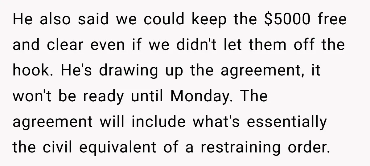 He also said we could keep the $5000 free and clear even if we didn't let them off the hook. He's drawing up the agreement, it won't be ready until...