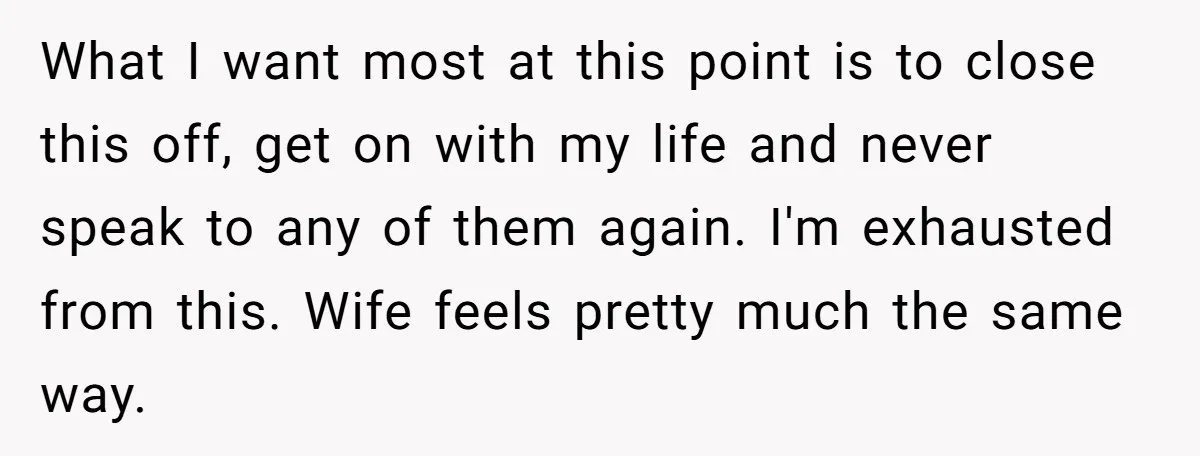 What I want most at this point is to close this off, get on with my life and never speak to any of them again. I'm exhausted from this. Wife...