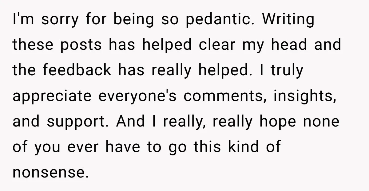 I'm sorry for being so pedantic. Writing these posts has helped clear my head and the feedback has really helped. I truly appreciate everyone's comments, insights, and support. And I...