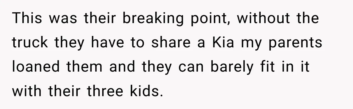 This was their breaking point, without the truck they have to share a Kia my parents loaned them and they can barely fit in it with their three kids.
