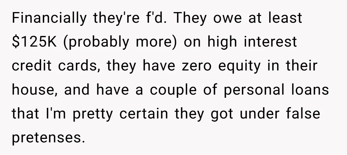 Financially they're f'd. They owe at least $125K (probably more) on high interest credit cards, they have zero equity in their house, and have a couple of personal loans that...