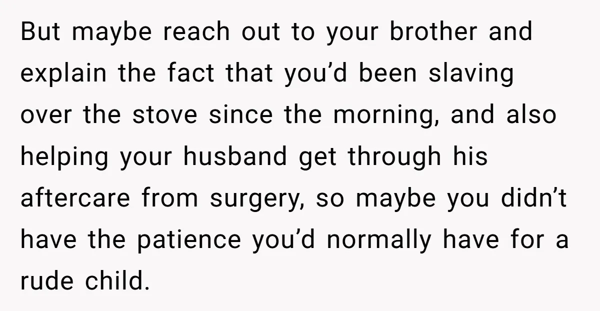 But maybe reach out to your brother and explain the fact that you’d been slaving over the stove since the morning, and also helping your husband get through his aftercare...