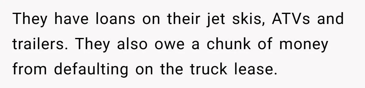 They have loans on their jet skis, ATVs and trailers. They also owe a chunk of money from defaulting on the truck lease.