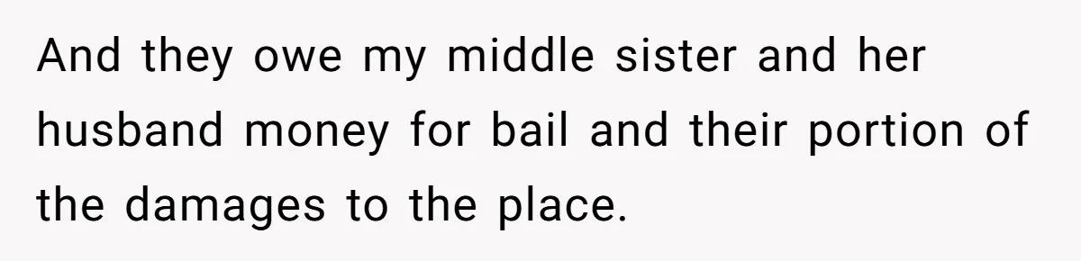 And they owe my middle sister and her husband money for bail and their portion of the damages to the place.
