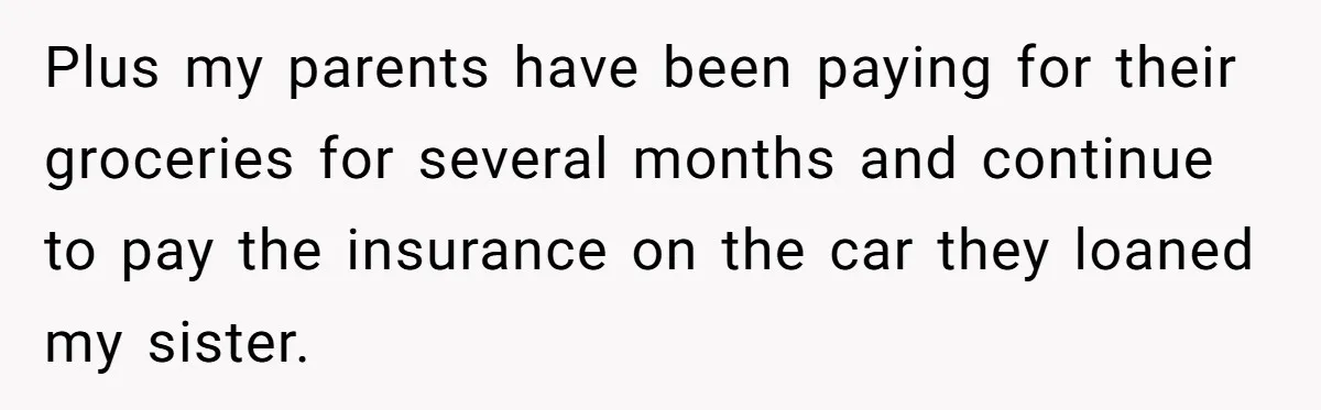 Plus my parents have been paying for their groceries for several months and continue to pay the insurance on the car they loaned my sister.