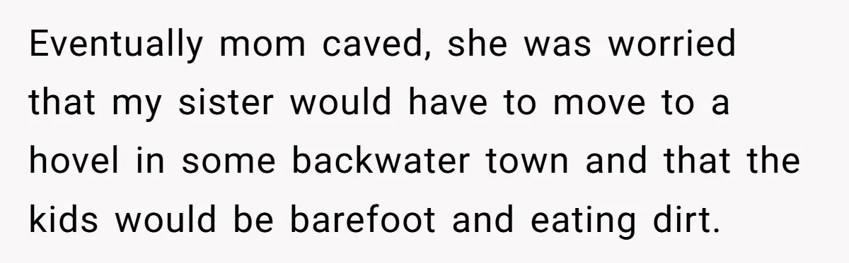 Eventually mom caved, she was worried that my sister would have to move to a hovel in some backwater town and that the kids would be barefoot and eating dirt.