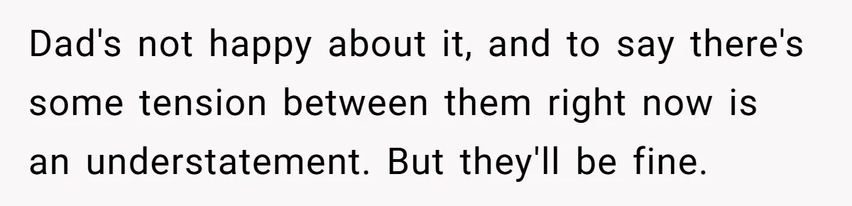 Dad's not happy about it, and to say there's some tension between them right now is an understatement. But they'll be fine.