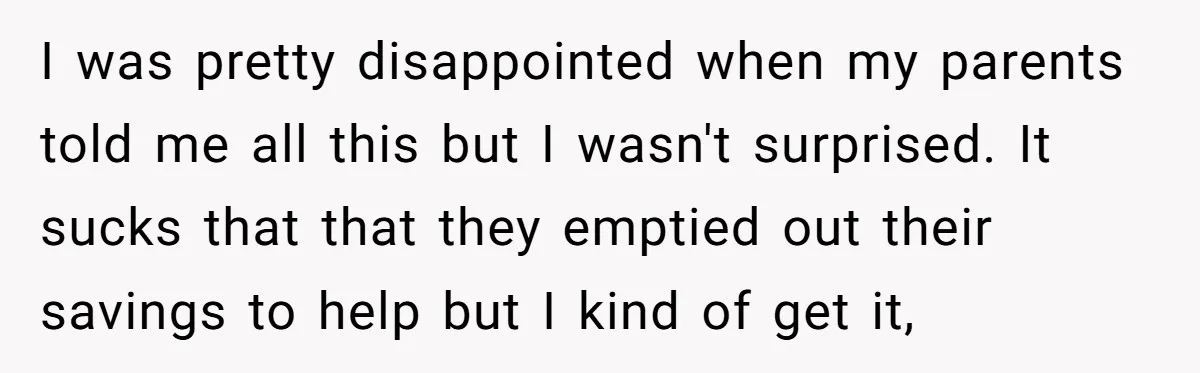 I was pretty disappointed when my parents told me all this but I wasn't surprised. It sucks that that they emptied out their savings to help but I kind of...