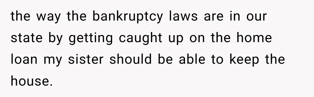 the way the bankruptcy laws are in our state by getting caught up on the home loan my sister should be able to keep the house.