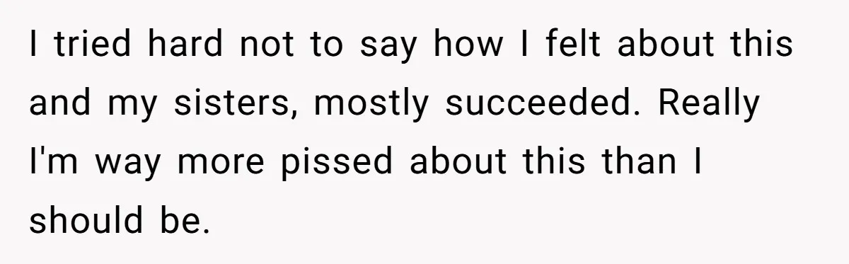 I tried hard not to say how I felt about this and my sisters, mostly succeeded. Really I'm way more pissed about this than I should be.