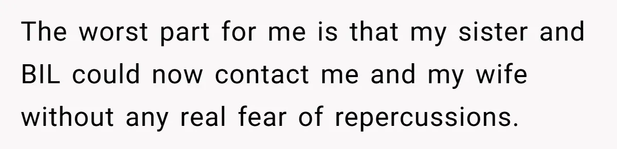 The worst part for me is that my sister and BIL could now contact me and my wife without any real fear of repercussions.