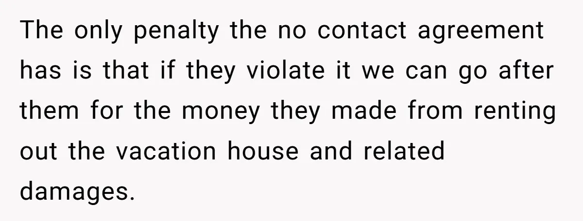 The only penalty the no contact agreement has is that if they violate it we can go after them for the money they made from renting out the vacation house...