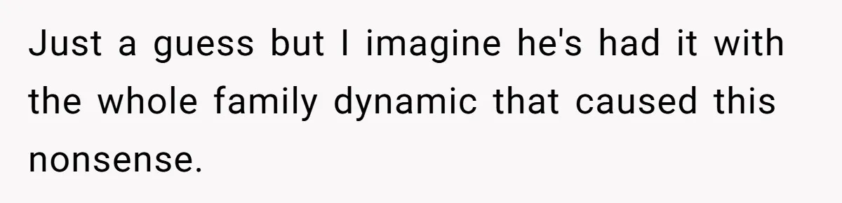 Just a guess but I imagine he's had it with the whole family dynamic that caused this nonsense.