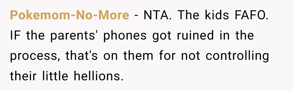 Pokemom-No-More − NTA. The kids FAFO. IF the parents' phones got ruined in the process, that's on them for not controlling their little hellions.