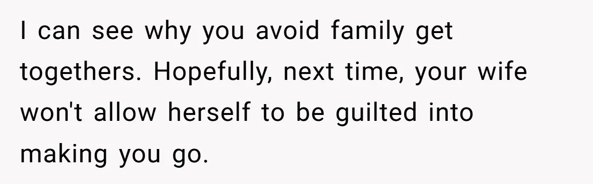 I can see why you avoid family get togethers. Hopefully, next time, your wife won't allow herself to be guilted into making you go.