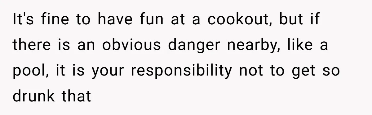 It's fine to have fun at a cookout, but if there is an obvious danger nearby, like a pool, it is your responsibility not to get so drunk that