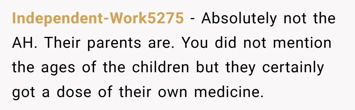 Independent-Work5275 − Absolutely not the AH. Their parents are. You did not mention the ages of the children but they certainly got a dose of their own medicine.