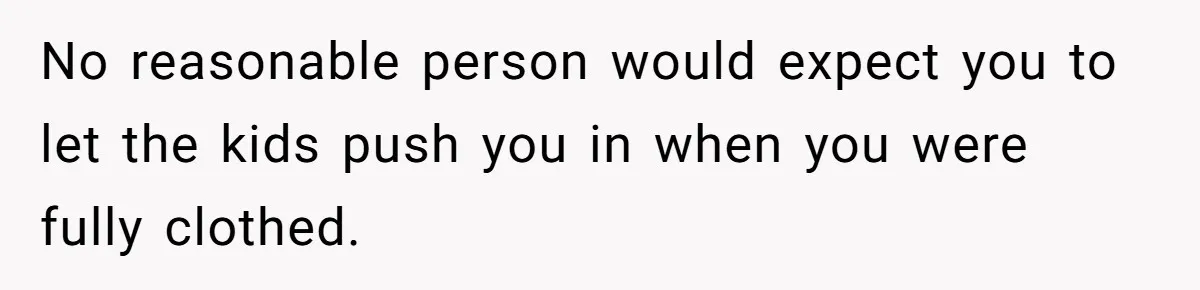 No reasonable person would expect you to let the kids push you in when you were fully clothed.