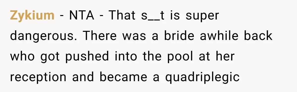 Zykium − NTA - That s__t is super dangerous. There was a bride awhile back who got pushed into the pool at her reception and became a quadriplegic