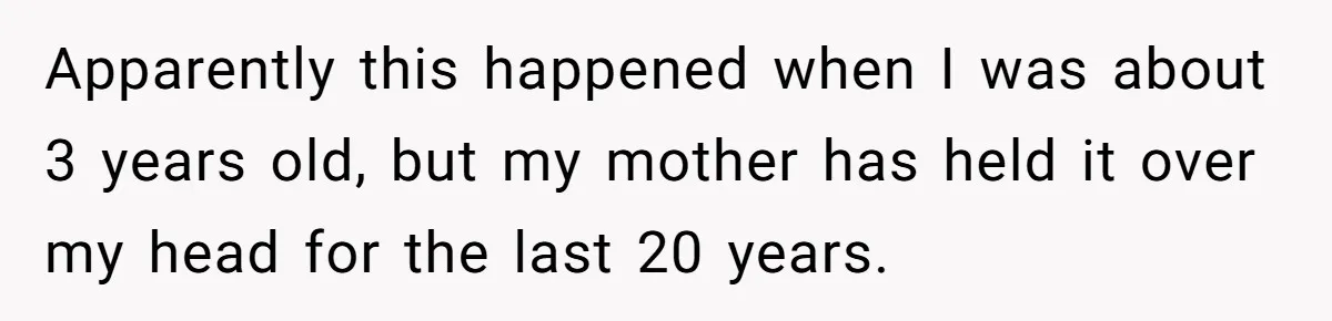 Apparently this happened when I was about 3 years old, but my mother has held it over my head for the last 20 years.