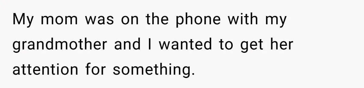 My mom was on the phone with my grandmother and I wanted to get her attention for something.