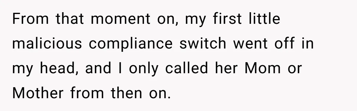 From that moment on, my first little malicious compliance switch went off in my head, and I only called her Mom or Mother from then on.