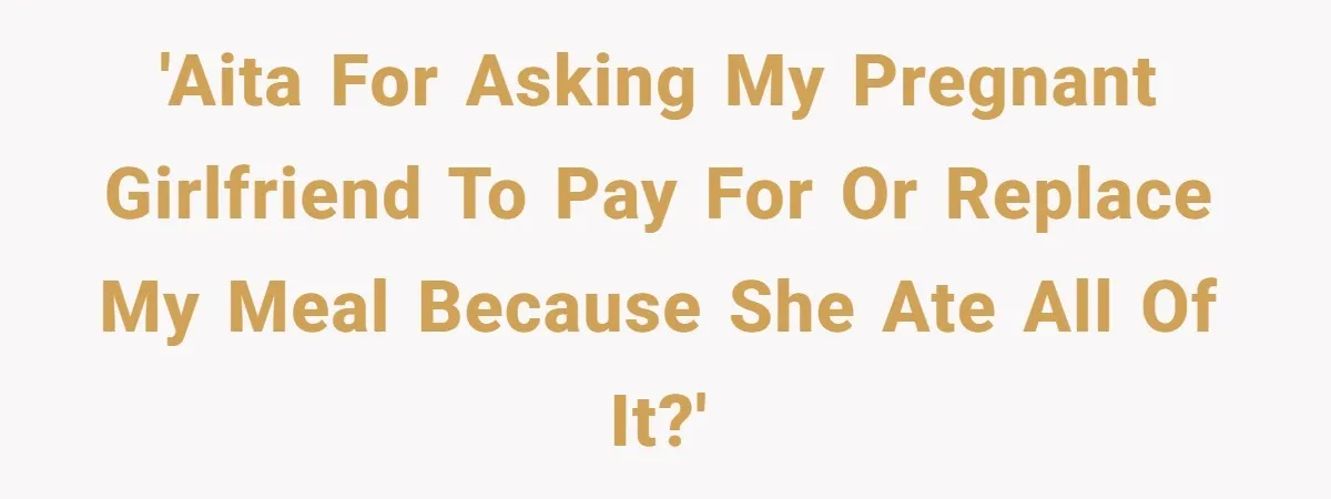 'AITA for asking my pregnant girlfriend to pay for or replace my meal because she ate all of it?'