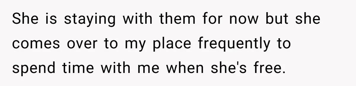She is staying with them for now but she comes over to my place frequently to spend time with me when she's free.