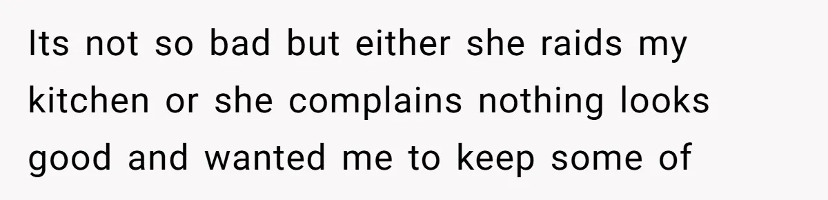 Its not so bad but either she raids my kitchen or she complains nothing looks good and wanted me to keep some of