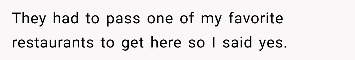 They had to pass one of my favorite restaurants to get here so I said yes.