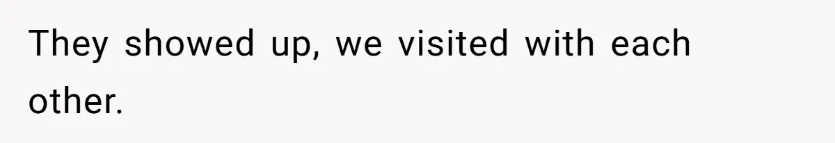 They showed up, we visited with each other.