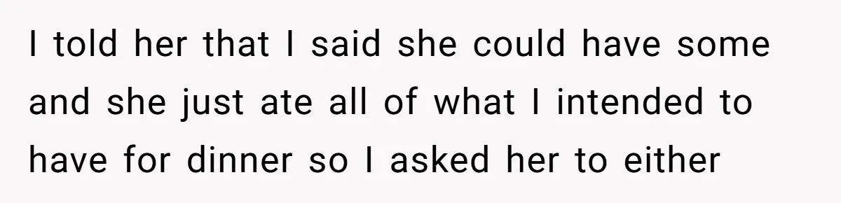 I told her that I said she could have some and she just ate all of what I intended to have for dinner so I asked her to either