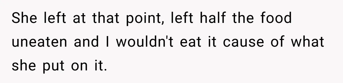 She left at that point, left half the food uneaten and I wouldn't eat it cause of what she put on it.