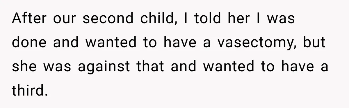 After our second child, I told her I was done and wanted to have a vasectomy, but she was against that and wanted to have a third.