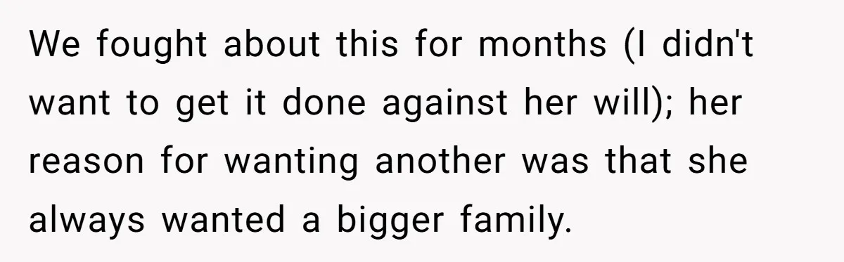We fought about this for months (I didn't want to get it done against her will); her reason for wanting another was that she always wanted a bigger family.