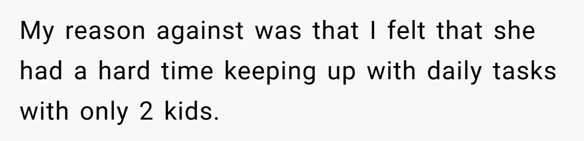 My reason against was that I felt that she had a hard time keeping up with daily tasks with only 2 kids.